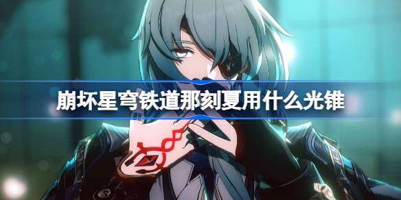 崩坏星穹铁道那刻夏用什么光锥 崩铁那刻夏光锥推荐